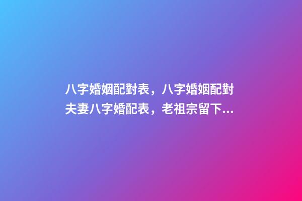 八字婚姻配對表，八字婚姻配對 夫妻八字婚配表，老祖宗留下的八字婚配表？-第1張-觀點-玄機派